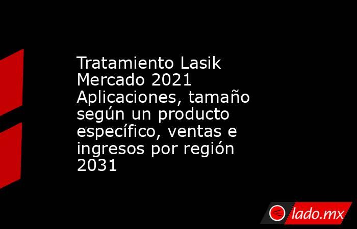 Tratamiento Lasik Mercado 2021 Aplicaciones, tamaño según un producto específico, ventas e ingresos por región 2031. Noticias en tiempo real