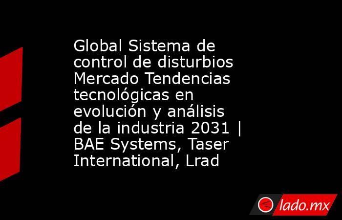 Global Sistema de control de disturbios Mercado Tendencias tecnológicas en evolución y análisis de la industria 2031 | BAE Systems, Taser International, Lrad. Noticias en tiempo real