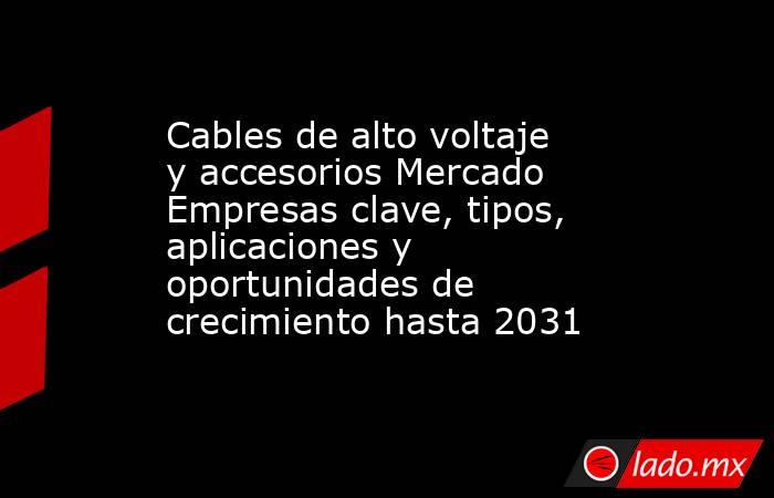 Cables de alto voltaje y accesorios Mercado Empresas clave, tipos, aplicaciones y oportunidades de crecimiento hasta 2031. Noticias en tiempo real