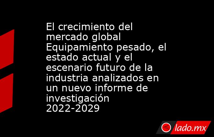 El crecimiento del mercado global Equipamiento pesado, el estado actual y el escenario futuro de la industria analizados en un nuevo informe de investigación 2022-2029. Noticias en tiempo real