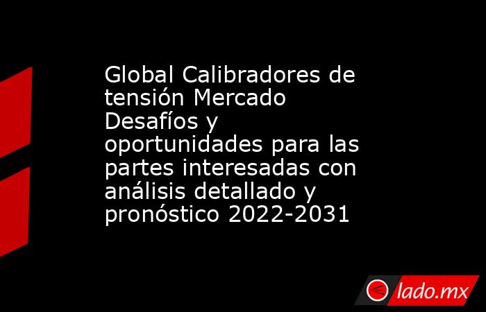 Global Calibradores de tensión Mercado Desafíos y oportunidades para las partes interesadas con análisis detallado y pronóstico 2022-2031. Noticias en tiempo real