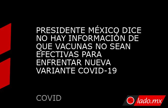 PRESIDENTE MÉXICO DICE NO HAY INFORMACIÓN DE QUE VACUNAS NO SEAN EFECTIVAS PARA ENFRENTAR NUEVA VARIANTE COVID-19. Noticias en tiempo real