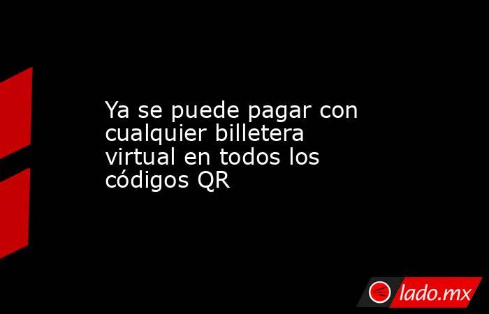 Ya se puede pagar con cualquier billetera virtual en todos los códigos QR. Noticias en tiempo real