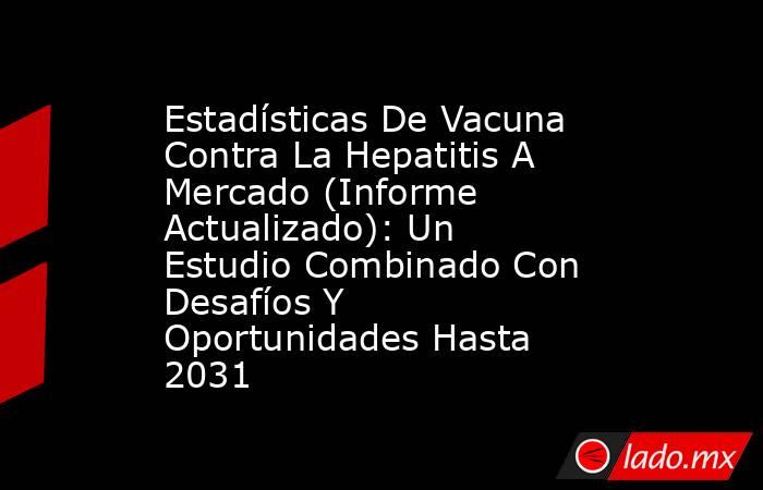 Estadísticas De Vacuna Contra La Hepatitis A Mercado (Informe Actualizado): Un Estudio Combinado Con Desafíos Y Oportunidades Hasta 2031. Noticias en tiempo real