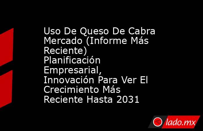 Uso De Queso De Cabra Mercado (Informe Más Reciente) Planificación Empresarial, Innovación Para Ver El Crecimiento Más Reciente Hasta 2031. Noticias en tiempo real