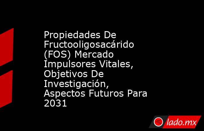 Propiedades De Fructooligosacárido (FOS) Mercado Impulsores Vitales, Objetivos De Investigación, Aspectos Futuros Para 2031. Noticias en tiempo real