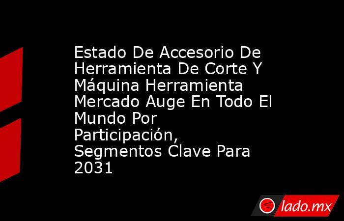 Estado De Accesorio De Herramienta De Corte Y Máquina Herramienta Mercado Auge En Todo El Mundo Por Participación, Segmentos Clave Para 2031. Noticias en tiempo real