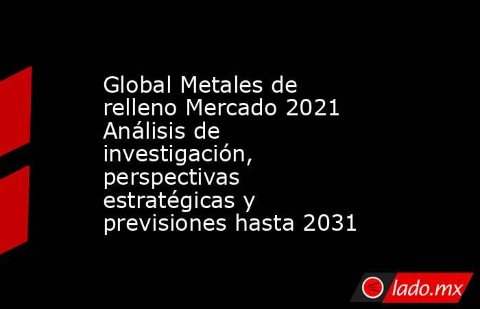 Global Metales de relleno Mercado 2021 Análisis de investigación, perspectivas estratégicas y previsiones hasta 2031. Noticias en tiempo real