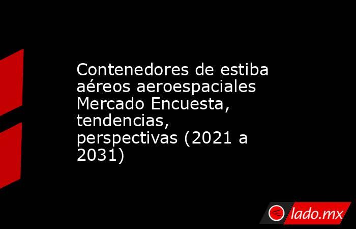 Contenedores de estiba aéreos aeroespaciales Mercado Encuesta, tendencias, perspectivas (2021 a 2031). Noticias en tiempo real