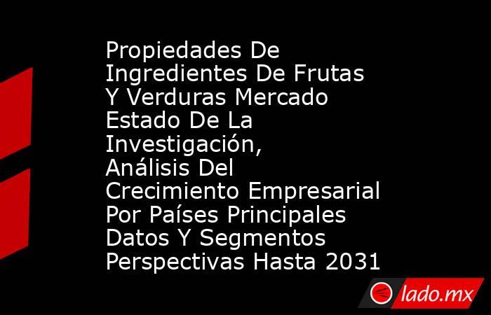 Propiedades De Ingredientes De Frutas Y Verduras Mercado Estado De La Investigación, Análisis Del Crecimiento Empresarial Por Países Principales Datos Y Segmentos Perspectivas Hasta 2031. Noticias en tiempo real