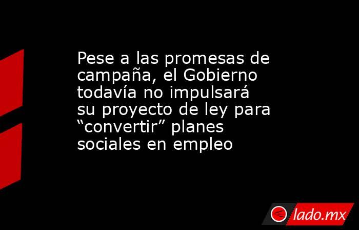 Pese a las promesas de campaña, el Gobierno todavía no impulsará su proyecto de ley para “convertir” planes sociales en empleo. Noticias en tiempo real