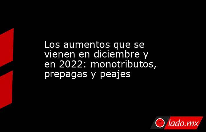 Los aumentos que se vienen en diciembre y en 2022: monotributos, prepagas y peajes. Noticias en tiempo real