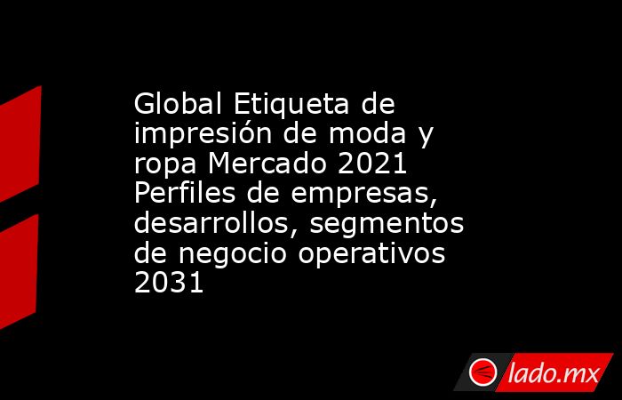 Global Etiqueta de impresión de moda y ropa Mercado 2021 Perfiles de empresas, desarrollos, segmentos de negocio operativos 2031. Noticias en tiempo real