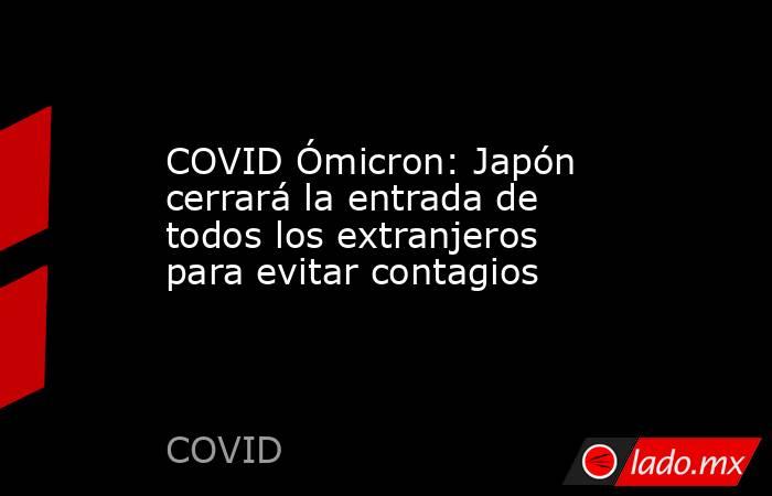 COVID Ómicron: Japón cerrará la entrada de todos los extranjeros para evitar contagios. Noticias en tiempo real