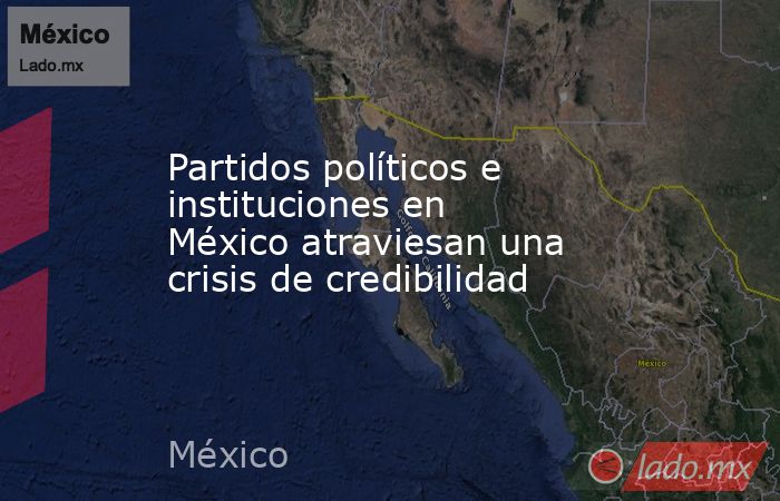 Partidos políticos e instituciones en México atraviesan una crisis de credibilidad. Noticias en tiempo real