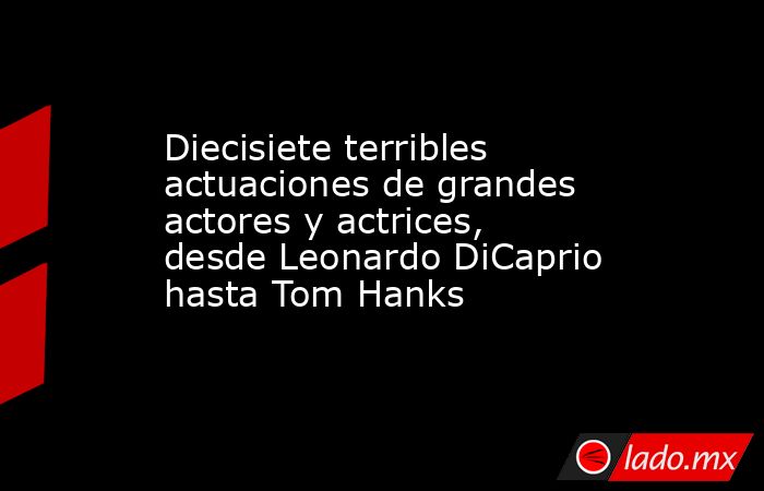 Diecisiete terribles actuaciones de grandes actores y actrices, desde Leonardo DiCaprio hasta Tom Hanks. Noticias en tiempo real