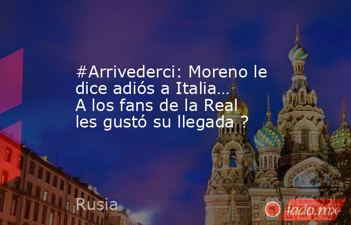 #Arrivederci: Moreno le dice adiós a Italia… A los fans de la Real les gustó su llegada ?. Noticias en tiempo real