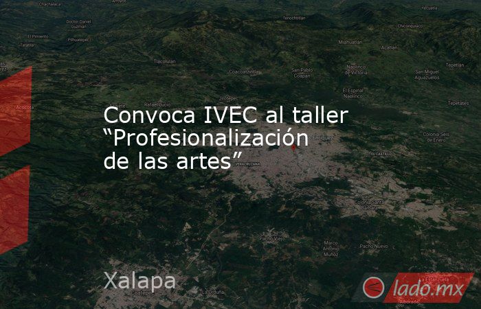 Convoca IVEC al taller “Profesionalización de las artes”. Noticias en tiempo real