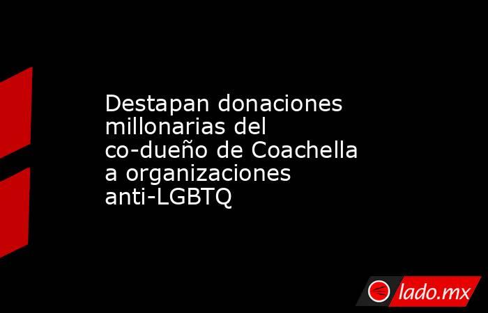 Destapan donaciones millonarias del co-dueño de Coachella a organizaciones anti-LGBTQ. Noticias en tiempo real