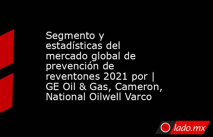 Segmento y estadísticas del mercado global de prevención de reventones 2021 por | GE Oil & Gas, Cameron, National Oilwell Varco. Noticias en tiempo real