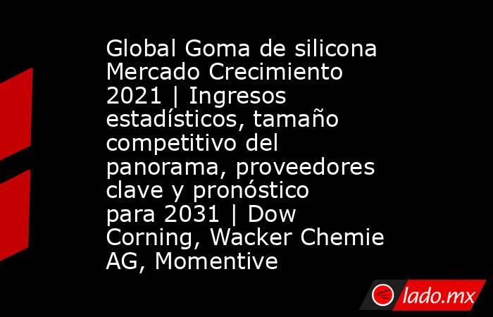 Global Goma de silicona Mercado Crecimiento 2021 | Ingresos estadísticos, tamaño competitivo del panorama, proveedores clave y pronóstico para 2031 | Dow Corning, Wacker Chemie AG, Momentive. Noticias en tiempo real