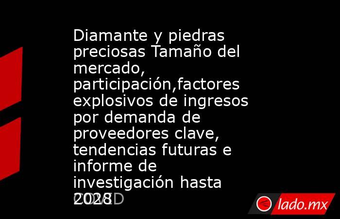 Diamante y piedras preciosas Tamaño del mercado, participación,factores explosivos de ingresos por demanda de proveedores clave, tendencias futuras e informe de investigación hasta 2028. Noticias en tiempo real