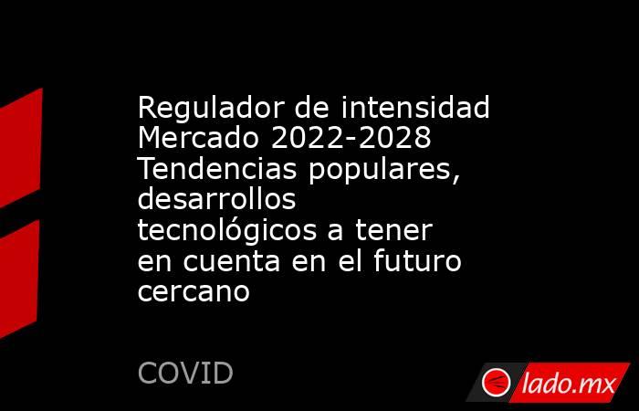 Regulador de intensidad Mercado 2022-2028 Tendencias populares, desarrollos tecnológicos a tener en cuenta en el futuro cercano. Noticias en tiempo real