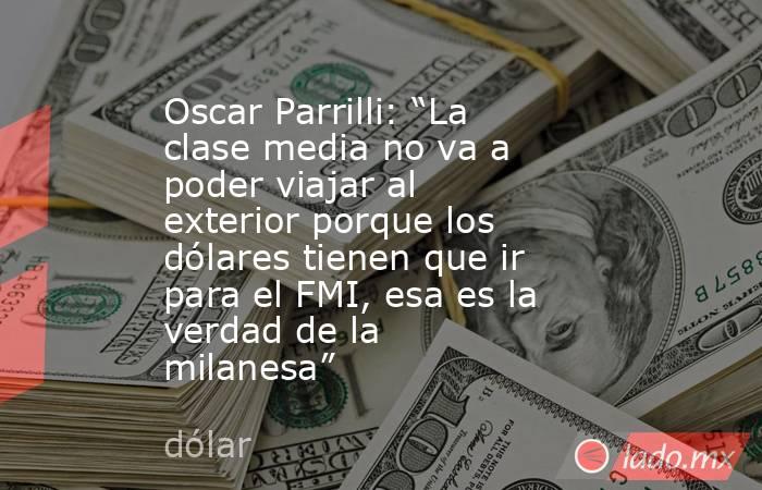 Oscar Parrilli: “La clase media no va a poder viajar al exterior porque los dólares tienen que ir para el FMI, esa es la verdad de la milanesa”. Noticias en tiempo real