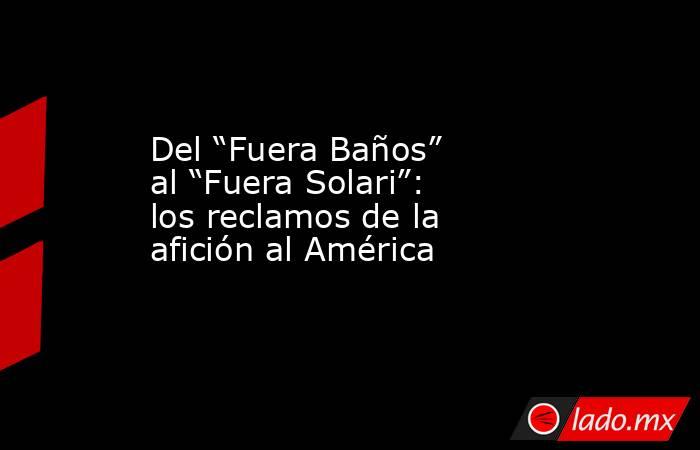 Del “Fuera Baños” al “Fuera Solari”: los reclamos de la afición al América. Noticias en tiempo real