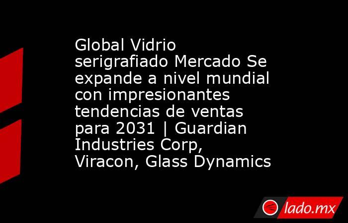 Global Vidrio serigrafiado Mercado Se expande a nivel mundial con impresionantes tendencias de ventas para 2031 | Guardian Industries Corp, Viracon, Glass Dynamics. Noticias en tiempo real