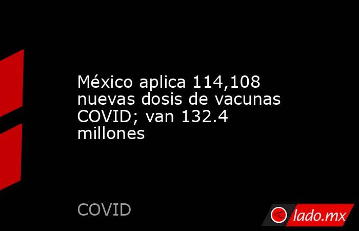 México aplica 114,108 nuevas dosis de vacunas COVID; van 132.4 millones. Noticias en tiempo real