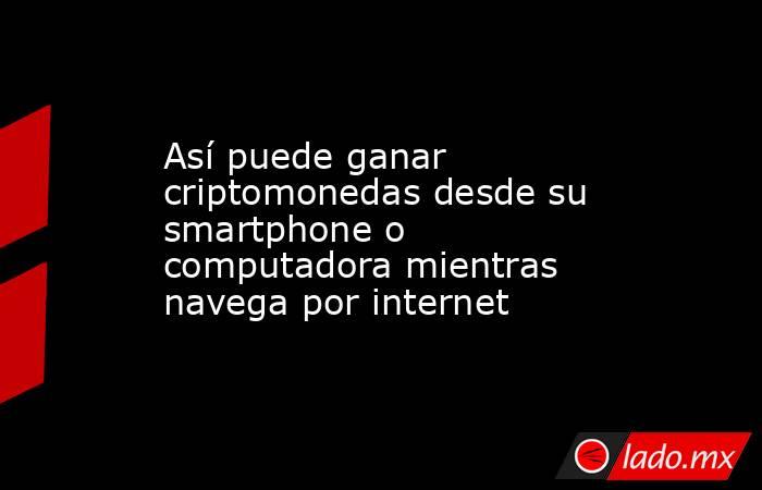 Así puede ganar criptomonedas desde su smartphone o computadora mientras navega por internet. Noticias en tiempo real