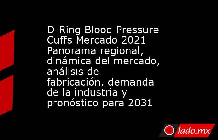 D-Ring Blood Pressure Cuffs Mercado 2021 Panorama regional, dinámica del mercado, análisis de fabricación, demanda de la industria y pronóstico para 2031. Noticias en tiempo real