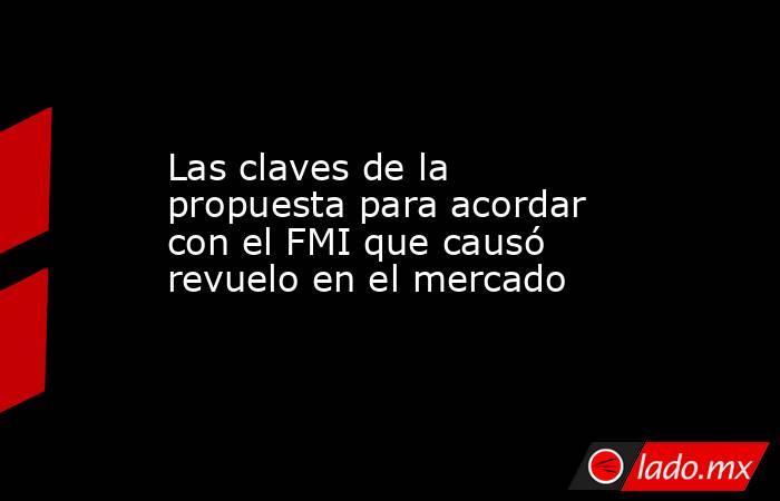 Las claves de la propuesta para acordar con el FMI que causó revuelo en el mercado. Noticias en tiempo real