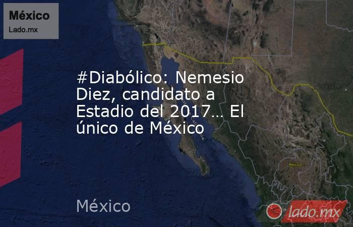 #Diabólico: Nemesio Diez, candidato a Estadio del 2017… El único de México. Noticias en tiempo real