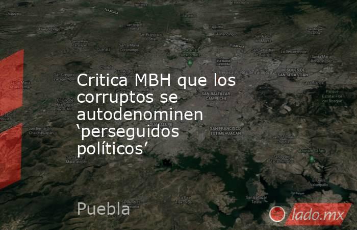 Critica MBH que los corruptos se autodenominen ‘perseguidos políticos’. Noticias en tiempo real