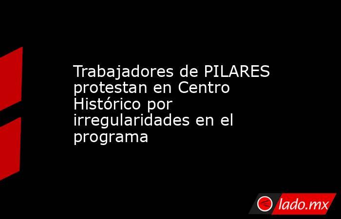 Trabajadores de PILARES protestan en Centro Histórico por irregularidades en el programa. Noticias en tiempo real