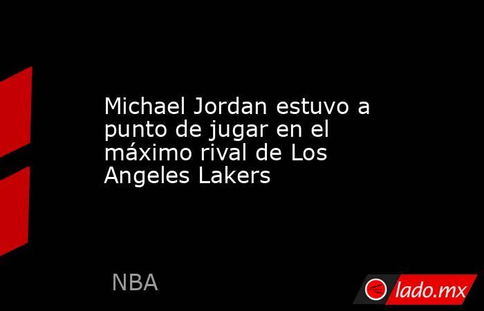 Michael Jordan estuvo a punto de jugar en el máximo rival de Los Angeles Lakers. Noticias en tiempo real