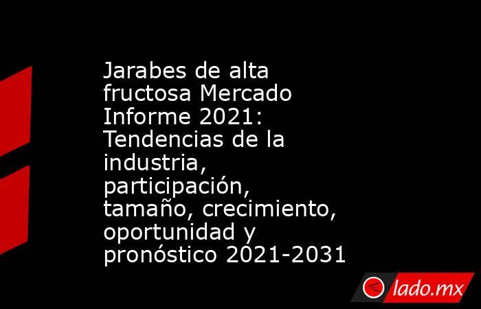 Jarabes de alta fructosa Mercado Informe 2021: Tendencias de la industria, participación, tamaño, crecimiento, oportunidad y pronóstico 2021-2031. Noticias en tiempo real