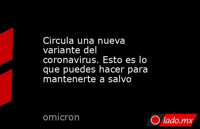 Circula una nueva variante del coronavirus. Esto es lo que puedes hacer para mantenerte a salvo. Noticias en tiempo real