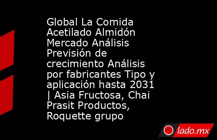 Global La Comida Acetilado Almidón Mercado Análisis Previsión de crecimiento Análisis por fabricantes Tipo y aplicación hasta 2031 | Asia Fructosa, Chai Prasit Productos, Roquette grupo. Noticias en tiempo real