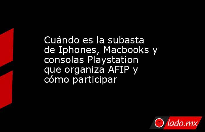 Cuándo es la subasta de Iphones, Macbooks y consolas Playstation que organiza AFIP y cómo participar. Noticias en tiempo real