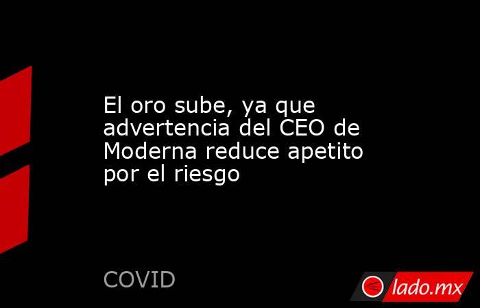 El oro sube, ya que advertencia del CEO de Moderna reduce apetito por el riesgo. Noticias en tiempo real