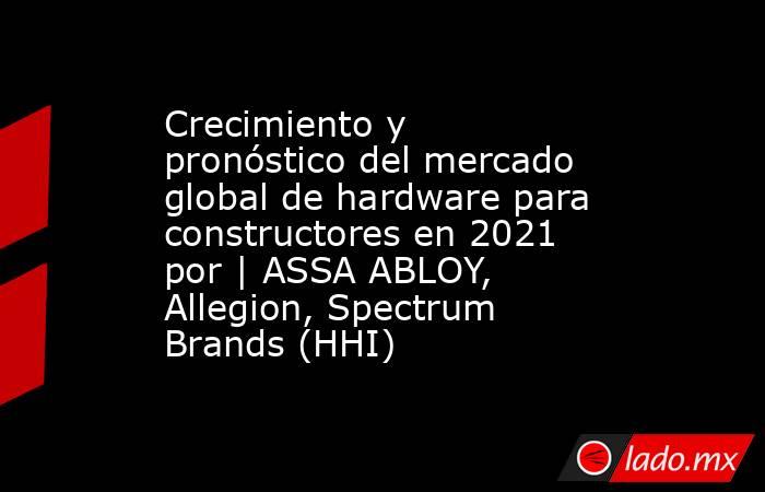 Crecimiento y pronóstico del mercado global de hardware para constructores en 2021 por | ASSA ABLOY, Allegion, Spectrum Brands (HHI). Noticias en tiempo real