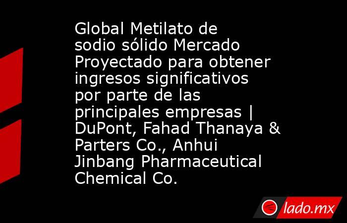 Global Metilato de sodio sólido Mercado Proyectado para obtener ingresos significativos por parte de las principales empresas | DuPont, Fahad Thanaya & Parters Co., Anhui Jinbang Pharmaceutical Chemical Co.. Noticias en tiempo real