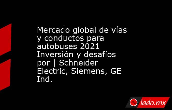 Mercado global de vías y conductos para autobuses 2021 Inversión y desafíos por | Schneider Electric, Siemens, GE Ind.. Noticias en tiempo real