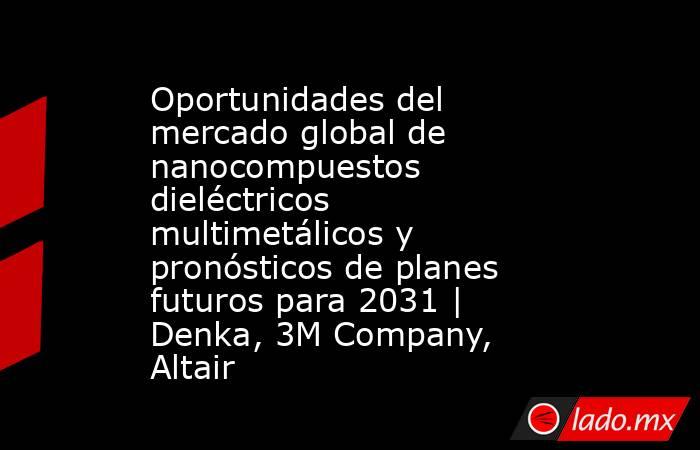 Oportunidades del mercado global de nanocompuestos dieléctricos multimetálicos y pronósticos de planes futuros para 2031 | Denka, 3M Company, Altair. Noticias en tiempo real