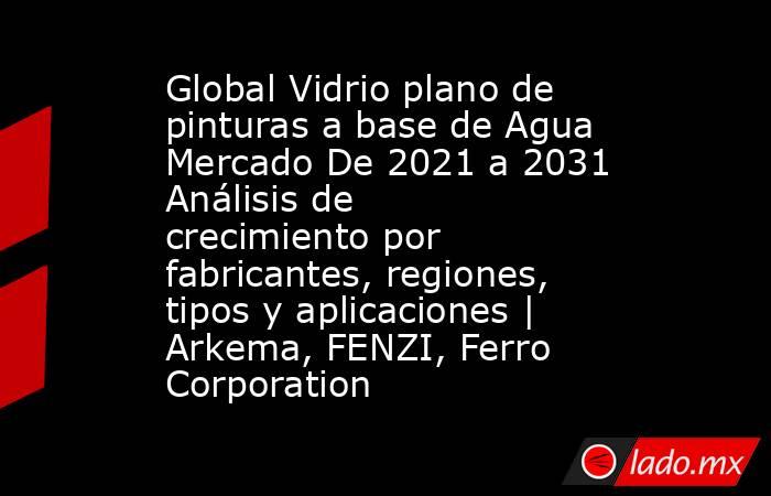 Global Vidrio plano de pinturas a base de Agua Mercado De 2021 a 2031 Análisis de crecimiento por fabricantes, regiones, tipos y aplicaciones | Arkema, FENZI, Ferro Corporation. Noticias en tiempo real