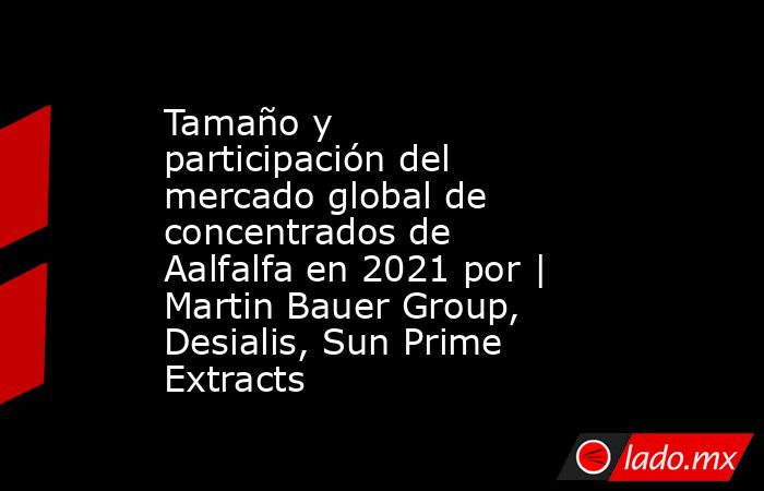 Tamaño y participación del mercado global de concentrados de Aalfalfa en 2021 por | Martin Bauer Group, Desialis, Sun Prime Extracts. Noticias en tiempo real