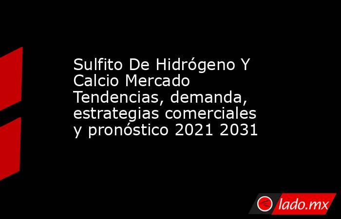 Sulfito De Hidrógeno Y Calcio Mercado Tendencias, demanda, estrategias comerciales y pronóstico 2021 2031. Noticias en tiempo real